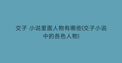 交子 小说里面人物有哪些(交子小说中的各色人物)